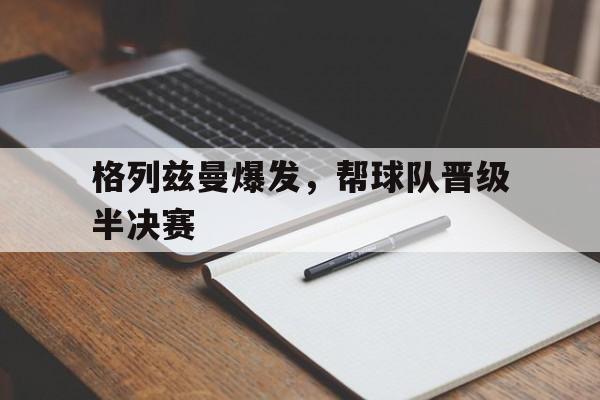 关于格列兹曼爆发，帮球队晋级半决赛的信息