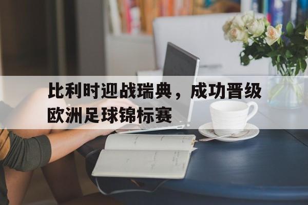 比利时迎战瑞典,成功晋级欧洲足球锦标赛的简单介绍