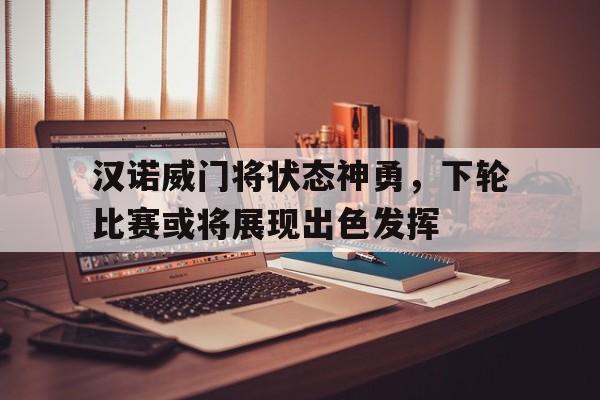 关于汉诺威门将状态神勇，下轮比赛或将展现出色发挥的信息