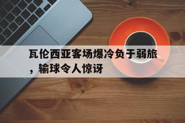包含瓦伦西亚客场爆冷负于弱旅，输球令人惊讶的词条